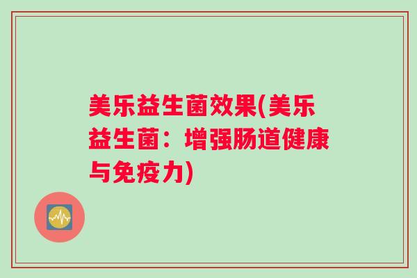美乐益生菌效果(美乐益生菌:增强肠道健康与免疫力) 美乐益生菌效果(美乐益生菌:增强肠道健康与免疫力)
