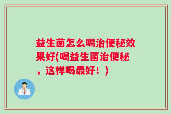 益生菌怎么喝治便秘效果好(喝益生菌治便秘,这样喝最好!) 益生菌怎么喝治便秘效果好(喝益生菌治便秘,这样喝最好!)