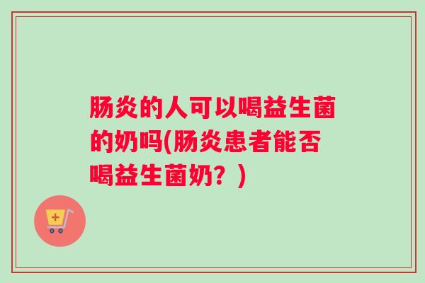 肠炎的人可以喝益生菌的奶吗(肠炎患者能否喝益生菌奶?) 肠炎的人可以喝益生菌的奶吗(肠炎患者能否喝益生菌奶?)