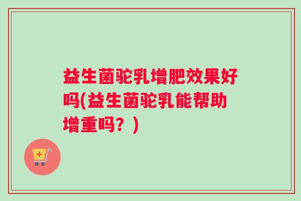 益生菌驼乳增肥效果好吗(益生菌驼乳能帮助增重吗?) 益生菌驼乳增肥效果好吗(益生菌驼乳能帮助增重吗?)