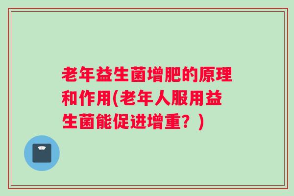 老年益生菌增肥的原理和作用(老年人服用益生菌能促进增重?) 老年益生菌增肥的原理和作用(老年人服用益生菌能促进增重?)