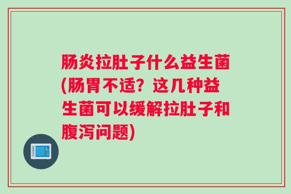 肠炎拉肚子什么益生菌(肠胃不适?这几种益生菌可以缓解拉肚子和腹泻问题) 肠炎拉肚子什么益生菌(肠胃不适?这几种益生菌可以缓解拉肚子和腹泻问题)