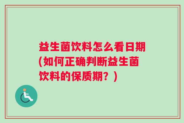 益生菌饮料怎么看日期(如何正确判断益生菌饮料的保质期?) 益生菌饮料怎么看日期(如何正确判断益生菌饮料的保质期?)