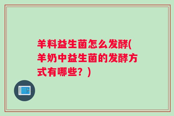 羊料益生菌怎么发酵(羊奶中益生菌的发酵方式有哪些?) 羊料益生菌怎么发酵(羊奶中益生菌的发酵方式有哪些?)