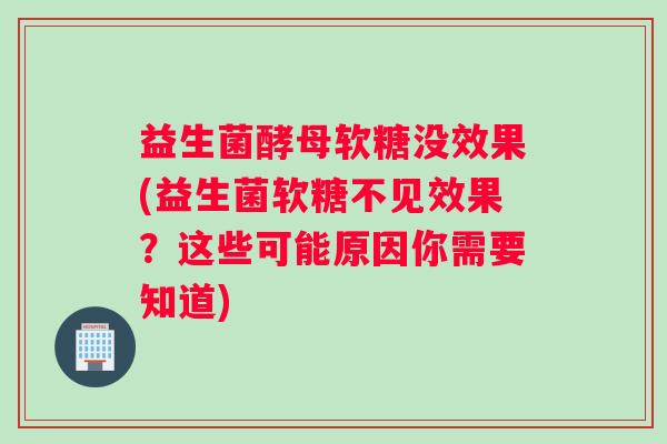 益生菌酵母软糖没效果(益生菌软糖不见效果?这些可能原因你需要知道) 益生菌酵母软糖没效果(益生菌软糖不见效果?这些可能原因你需要知道)