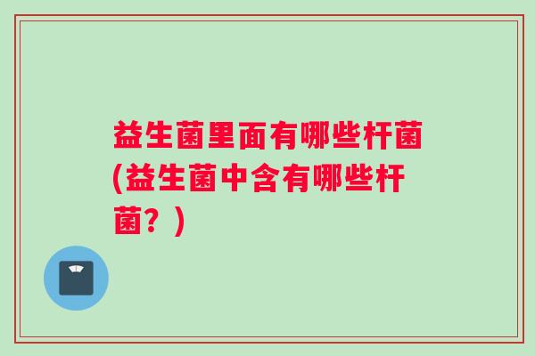 益生菌里面有哪些杆菌(益生菌中含有哪些杆菌?) 益生菌里面有哪些杆菌(益生菌中含有哪些杆菌?)