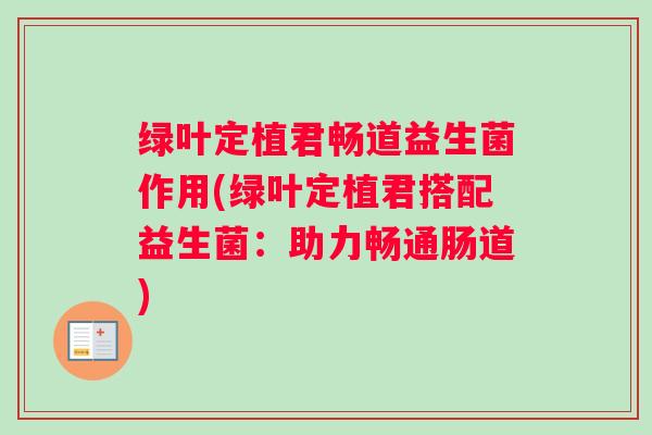 绿叶定植君畅道益生菌作用(绿叶定植君搭配益生菌:助力畅通肠道) 绿叶定植君畅道益生菌作用(绿叶定植君搭配益生菌:助力畅通肠道)