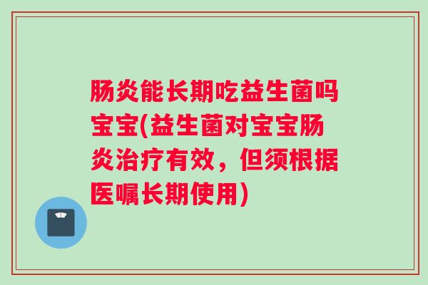 肠炎能长期吃益生菌吗宝宝(益生菌对宝宝肠炎治疗有效,但须根据医嘱长期使用) 肠炎能长期吃益生菌吗宝宝(益生菌对宝宝肠炎治疗有效,但须根据医嘱长期使用)