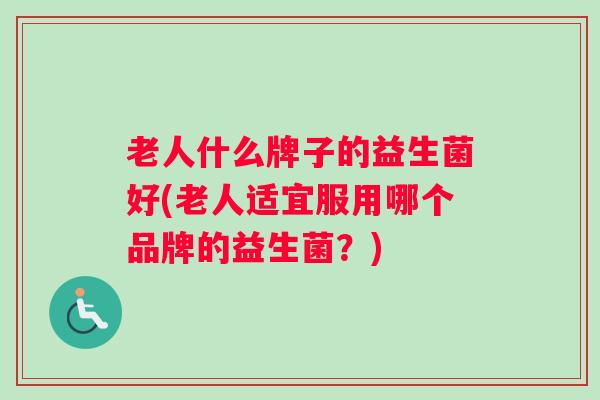 老人什么牌子的益生菌好(老人适宜服用哪个品牌的益生菌?) 老人什么牌子的益生菌好(老人适宜服用哪个品牌的益生菌?)
