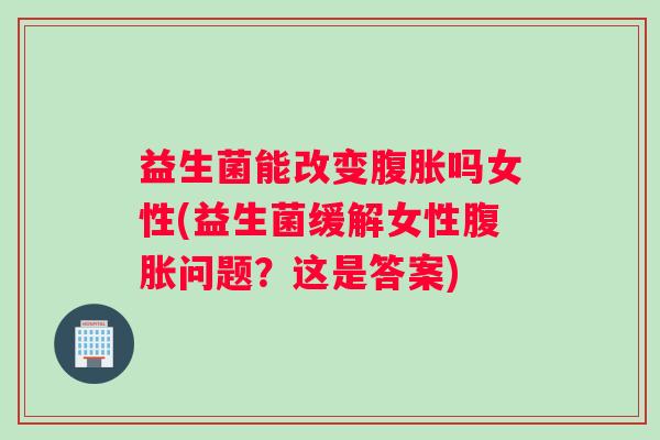 益生菌能改变腹胀吗女性(益生菌缓解女性腹胀问题?这是答案) 益生菌能改变腹胀吗女性(益生菌缓解女性腹胀问题?这是答案)