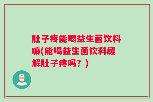肚子疼能喝益生菌饮料嘛(能喝益生菌饮料缓解肚子疼吗?) 肚子疼能喝益生菌饮料嘛(能喝益生菌饮料缓解肚子疼吗?)