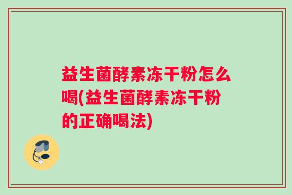 益生菌酵素冻干粉怎么喝(益生菌酵素冻干粉的正确喝法) 益生菌酵素冻干粉怎么喝(益生菌酵素冻干粉的正确喝法)