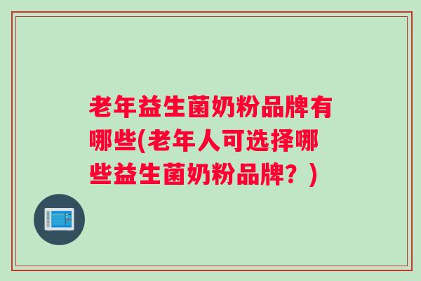 老年益生菌奶粉品牌有哪些(老年人可选择哪些益生菌奶粉品牌?) 老年益生菌奶粉品牌有哪些(老年人可选择哪些益生菌奶粉品牌?)
