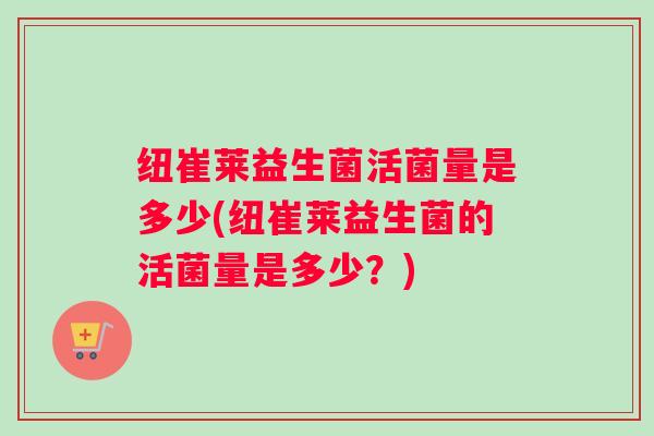 纽崔莱益生菌活菌量是多少(纽崔莱益生菌的活菌量是多少?) 纽崔莱益生菌活菌量是多少(纽崔莱益生菌的活菌量是多少?)