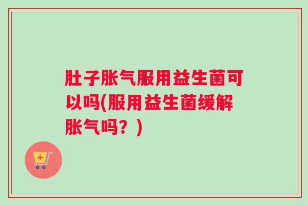 肚子胀气服用益生菌可以吗(服用益生菌缓解胀气吗?) 肚子胀气服用益生菌可以吗(服用益生菌缓解胀气吗?)