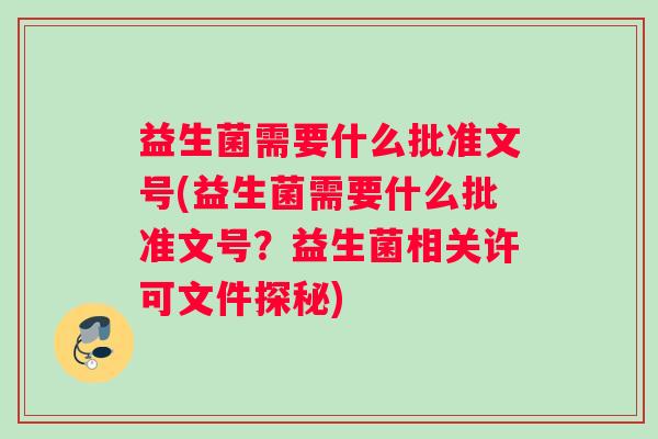益生菌需要什么批准文号(益生菌需要什么批准文号?益生菌相关许可文件探秘) 益生菌需要什么批准文号(益生菌需要什么批准文号?益生菌相关许可文件探秘)