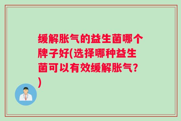 缓解胀气的益生菌哪个牌子好(选择哪种益生菌可以有效缓解胀气?) 缓解胀气的益生菌哪个牌子好(选择哪种益生菌可以有效缓解胀气?)