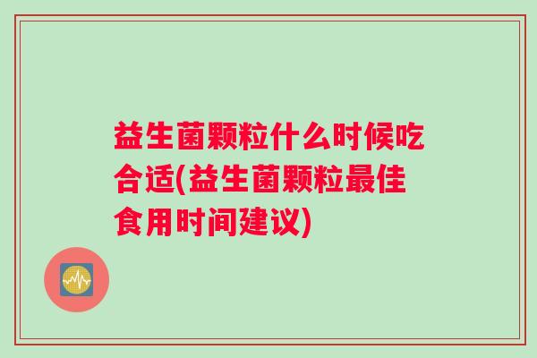 益生菌颗粒什么时候吃合适(益生菌颗粒最佳食用时间建议) 益生菌颗粒什么时候吃合适(益生菌颗粒最佳食用时间建议)