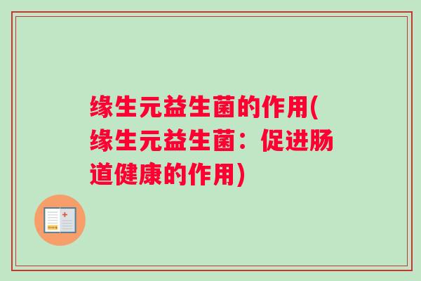 缘生元益生菌的作用(缘生元益生菌:促进肠道健康的作用) 缘生元益生菌的作用(缘生元益生菌:促进肠道健康的作用)