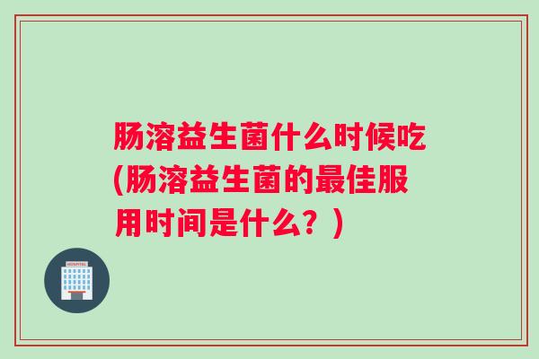 肠溶益生菌什么时候吃(肠溶益生菌的最佳服用时间是什么?) 肠溶益生菌什么时候吃(肠溶益生菌的最佳服用时间是什么?)