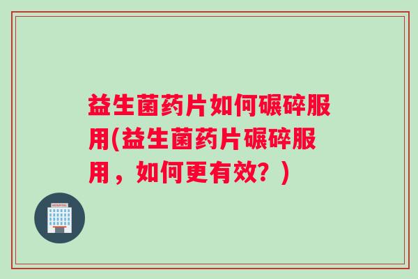 益生菌药片如何碾碎服用(益生菌药片碾碎服用,如何更有效?) 益生菌药片如何碾碎服用(益生菌药片碾碎服用,如何更有效?)
