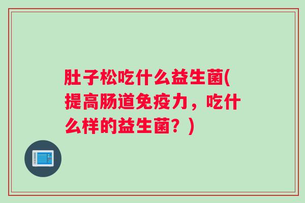 肚子松吃什么益生菌(提高肠道免疫力,吃什么样的益生菌?) 肚子松吃什么益生菌(提高肠道免疫力,吃什么样的益生菌?)