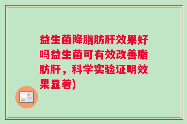 益生菌降脂肪肝效果好吗益生菌可有效改善脂肪肝,科学实验证明效果显著) 益生菌降脂肪肝效果好吗益生菌可有效改善脂肪肝,科学实验证明效果显著)
