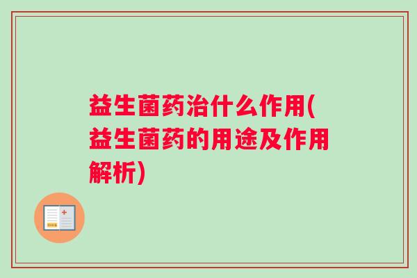 益生菌药治什么作用(益生菌药的用途及作用解析) 益生菌药治什么作用(益生菌药的用途及作用解析)