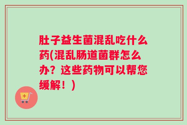 肚子益生菌混乱吃什么药(混乱肠道菌群怎么办?这些药物可以帮您缓解!) 肚子益生菌混乱吃什么药(混乱肠道菌群怎么办?这些药物可以帮您缓解!)