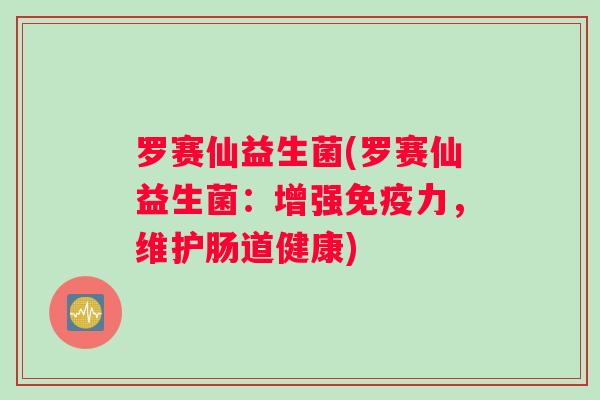 罗赛仙益生菌(罗赛仙益生菌:增强免疫力,维护肠道健康) 罗赛仙益生菌(罗赛仙益生菌:增强免疫力,维护肠道健康)
