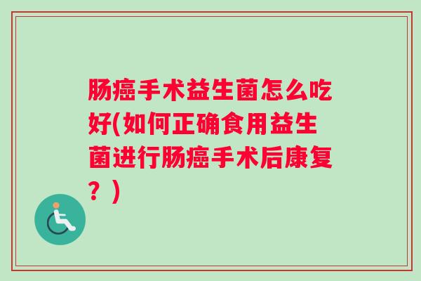 肠癌手术益生菌怎么吃好(如何正确食用益生菌进行肠癌手术后康复?) 肠癌手术益生菌怎么吃好(如何正确食用益生菌进行肠癌手术后康复?)