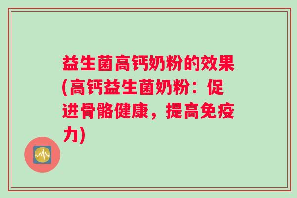 益生菌高钙奶粉的效果(高钙益生菌奶粉:促进骨骼健康,提高免疫力) 益生菌高钙奶粉的效果(高钙益生菌奶粉:促进骨骼健康,提高免疫力)