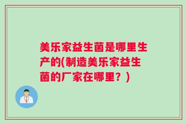 美乐家益生菌是哪里生产的(制造美乐家益生菌的厂家在哪里?) 美乐家益生菌是哪里生产的(制造美乐家益生菌的厂家在哪里?)