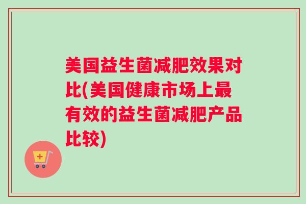 美国益生菌减肥效果对比(美国健康市场上最有效的益生菌减肥产品比较) 美国益生菌减肥效果对比(美国健康市场上最有效的益生菌减肥产品比较)