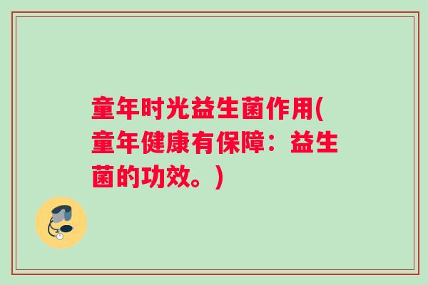 童年时光益生菌作用(童年健康有保障:益生菌的功效。) 童年时光益生菌作用(童年健康有保障:益生菌的功效。)