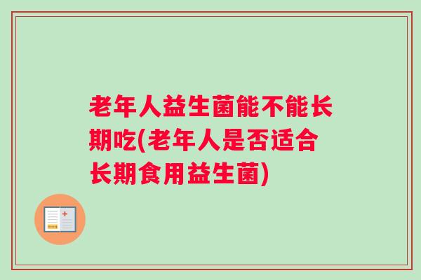 老年人益生菌能不能长期吃(老年人是否适合长期食用益生菌) 老年人益生菌能不能长期吃(老年人是否适合长期食用益生菌)
