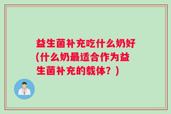 益生菌补充吃什么奶好(什么奶最适合作为益生菌补充的载体?) 益生菌补充吃什么奶好(什么奶最适合作为益生菌补充的载体?)