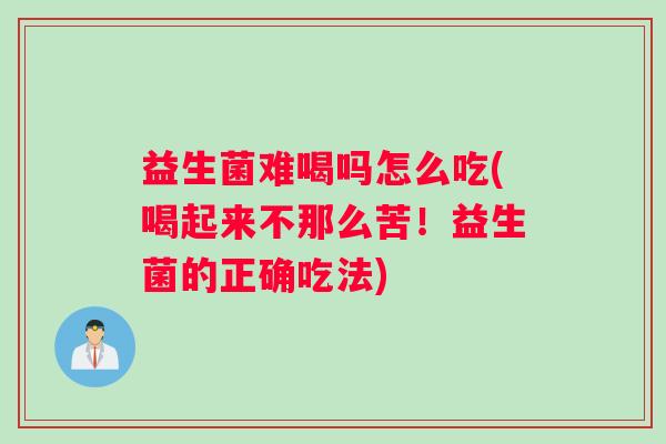 益生菌难喝吗怎么吃(喝起来不那么苦!益生菌的正确吃法) 益生菌难喝吗怎么吃(喝起来不那么苦!益生菌的正确吃法)