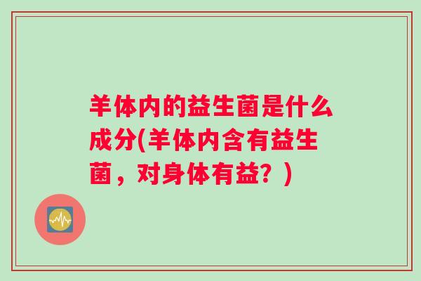 羊体内的益生菌是什么成分(羊体内含有益生菌,对身体有益?) 羊体内的益生菌是什么成分(羊体内含有益生菌,对身体有益?)