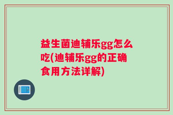 益生菌迪辅乐gg怎么吃(迪辅乐gg的正确食用方法详解) 益生菌迪辅乐gg怎么吃(迪辅乐gg的正确食用方法详解)