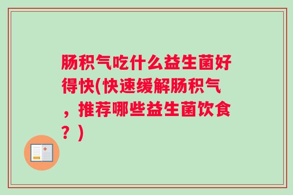 肠积气吃什么益生菌好得快(快速缓解肠积气,推荐哪些益生菌饮食?) 肠积气吃什么益生菌好得快(快速缓解肠积气,推荐哪些益生菌饮食?)