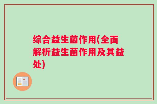 综合益生菌作用(全面解析益生菌作用及其益处) 综合益生菌作用(全面解析益生菌作用及其益处)
