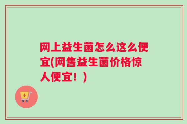 网上益生菌怎么这么便宜(网售益生菌价格惊人便宜!) 网上益生菌怎么这么便宜(网售益生菌价格惊人便宜!)