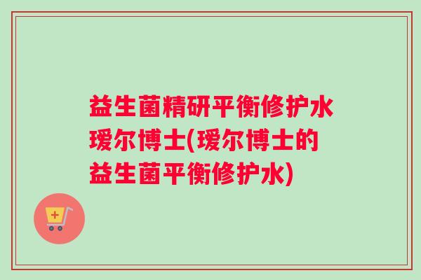益生菌精研平衡修护水瑷尔博士(瑷尔博士的益生菌平衡修护水) 益生菌精研平衡修护水瑷尔博士(瑷尔博士的益生菌平衡修护水)