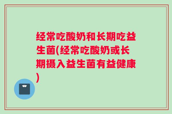 经常吃酸奶和长期吃益生菌(经常吃酸奶或长期摄入益生菌有益健康) 经常吃酸奶和长期吃益生菌(经常吃酸奶或长期摄入益生菌有益健康)
