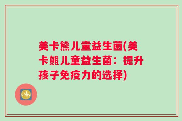美卡熊儿童益生菌(美卡熊儿童益生菌:提升孩子免疫力的选择) 美卡熊儿童益生菌(美卡熊儿童益生菌:提升孩子免疫力的选择)