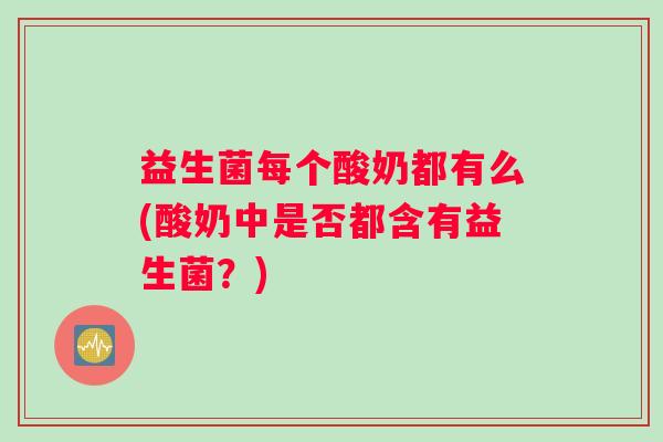 益生菌每个酸奶都有么(酸奶中是否都含有益生菌?) 益生菌每个酸奶都有么(酸奶中是否都含有益生菌?)