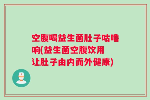 空腹喝益生菌肚子咕噜响(益生菌空腹饮用 让肚子由内而外健康) 空腹喝益生菌肚子咕噜响(益生菌空腹饮用 让肚子由内而外健康)
