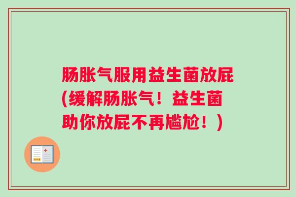肠胀气服用益生菌放屁(缓解肠胀气!益生菌助你放屁不再尴尬!) 肠胀气服用益生菌放屁(缓解肠胀气!益生菌助你放屁不再尴尬!)