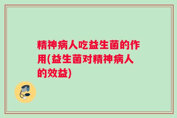 精神病人吃益生菌的作用(益生菌对精神病人的效益) 精神病人吃益生菌的作用(益生菌对精神病人的效益)